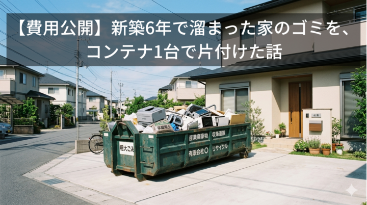 【費用公開】新築6年で溜まった家のゴミを、コンテナ1台で片付けた話